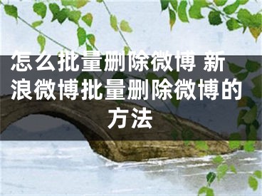 怎么批量删除微博 新浪微博批量删除微博的方法