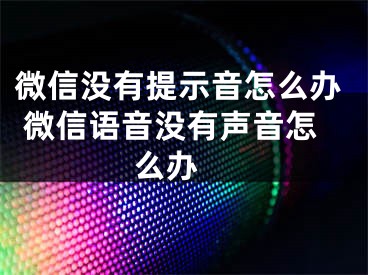 微信没有提示音怎么办 微信语音没有声音怎么办 