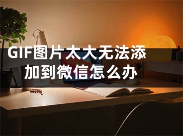 GIF图片太大无法添加到微信怎么办 