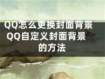 QQ怎么更换封面背景 QQ自定义封面背景的方法