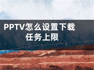 PPTV怎么设置下载任务上限 