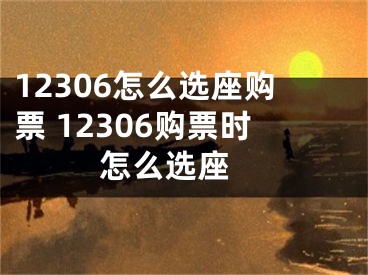 12306怎么选座购票 12306购票时怎么选座 