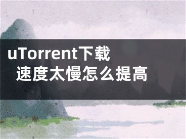 uTorrent下载速度太慢怎么提高 