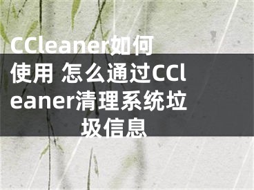 CCleaner如何使用 怎么通过CCleaner清理系统垃圾信息 