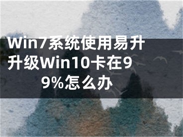 Win7系统使用易升升级Win10卡在99%怎么办 