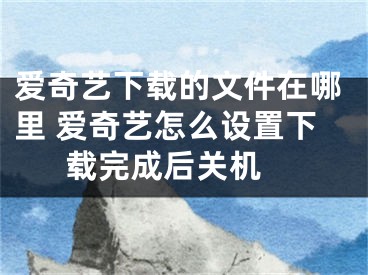 爱奇艺下载的文件在哪里 爱奇艺怎么设置下载完成后关机 