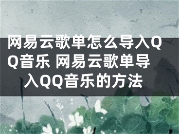 网易云歌单怎么导入QQ音乐 网易云歌单导入QQ音乐的方法