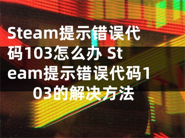 Steam提示错误代码103怎么办 Steam提示错误代码103的解决方法