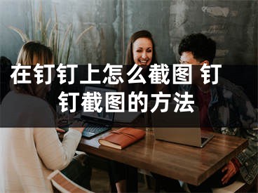 在钉钉上怎么截图 钉钉截图的方法