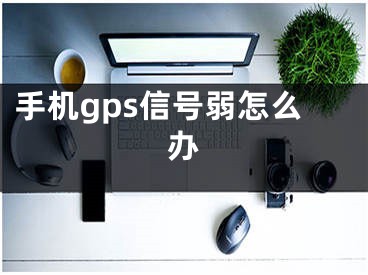 手机gps信号弱怎么办