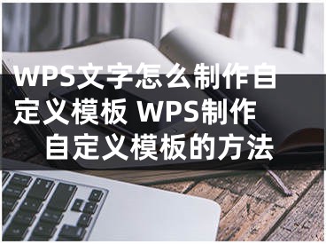 WPS文字怎么制作自定义模板 WPS制作自定义模板的方法