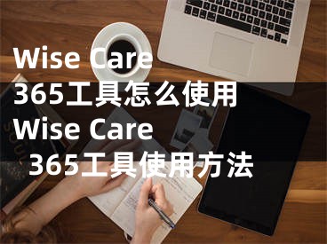 Wise Care 365工具怎么使用 Wise Care 365工具使用方法