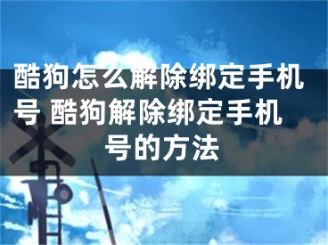 酷狗怎么解除绑定手机号 酷狗解除绑定手机号的方法