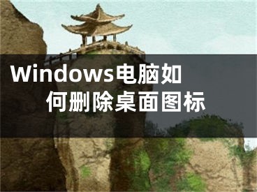 Windows电脑如何删除桌面图标
