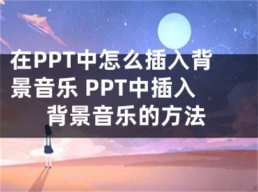 在PPT中怎么插入背景音乐 PPT中插入背景音乐的方法