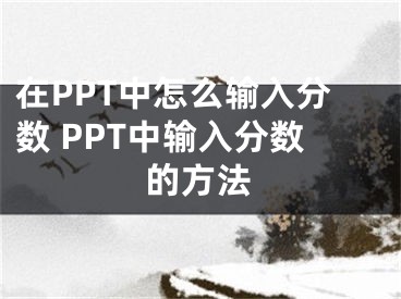 在PPT中怎么输入分数 PPT中输入分数的方法