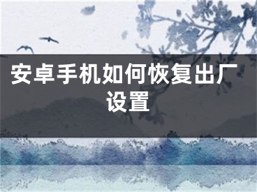 安卓手机如何恢复出厂设置