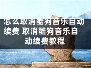 怎么取消酷狗音乐自动续费 取消酷狗音乐自动续费教程