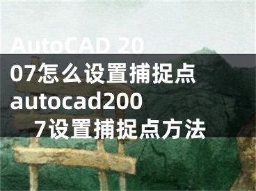 AutoCAD 2007怎么设置捕捉点 autocad2007设置捕捉点方法