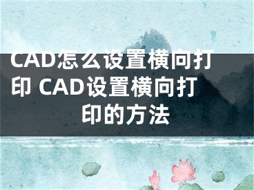 CAD怎么设置横向打印 CAD设置横向打印的方法