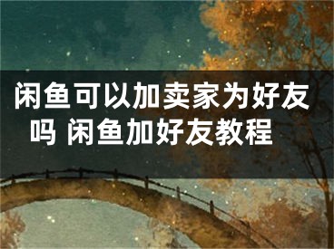 闲鱼可以加卖家为好友吗 闲鱼加好友教程