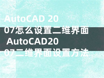 AutoCAD 2007怎么设置二维界面 AutoCAD2007二维界面设置方法