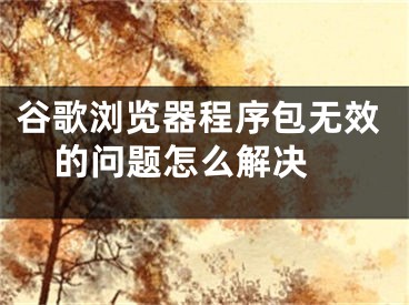 谷歌浏览器程序包无效的问题怎么解决 