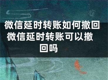 微信延时转账如何撤回 微信延时转账可以撤回吗 