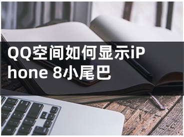 QQ空间如何显示iPhone 8小尾巴 