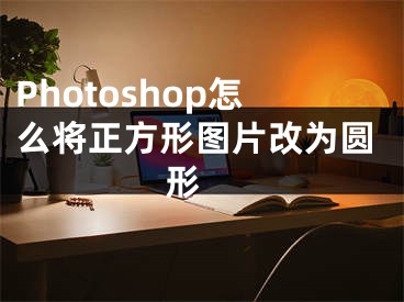 Photoshop怎么将正方形图片改为圆形 