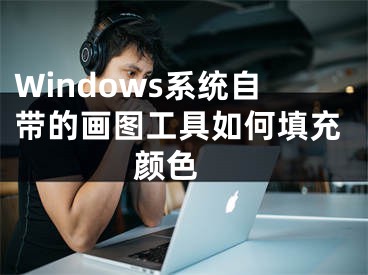 Windows系统自带的画图工具如何填充颜色 