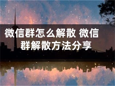 微信群怎么解散 微信群解散方法分享