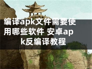 编译apk文件需要使用哪些软件 安卓apk反编译教程