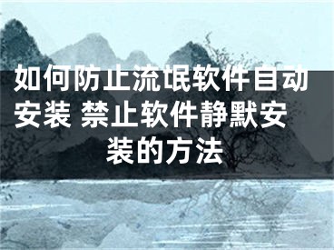 如何防止流氓软件自动安装 禁止软件静默安装的方法