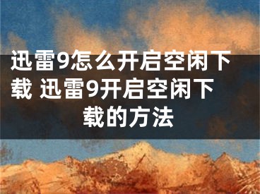 迅雷9怎么开启空闲下载 迅雷9开启空闲下载的方法