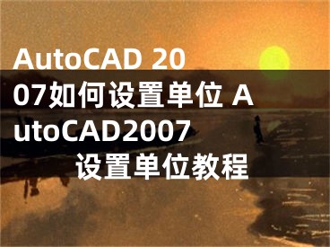 AutoCAD 2007如何设置单位 AutoCAD2007设置单位教程