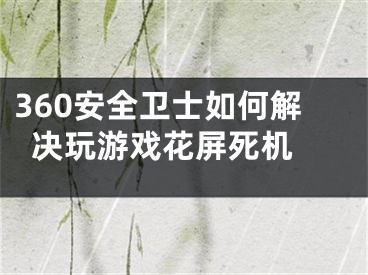 360安全卫士如何解决玩游戏花屏死机 