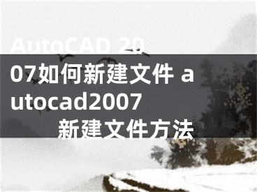 AutoCAD 2007如何新建文件 autocad2007新建文件方法