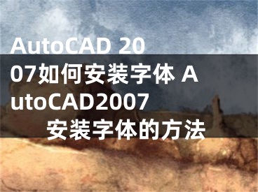AutoCAD 2007如何安装字体 AutoCAD2007安装字体的方法
