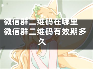 微信群二维码在哪里 微信群二维码有效期多久 