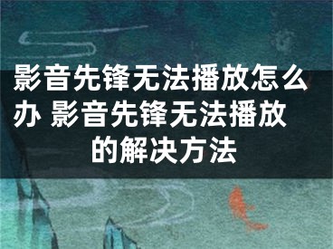 影音先锋无法播放怎么办 影音先锋无法播放的解决方法