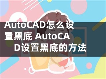 AutoCAD怎么设置黑底 AutoCAD设置黑底的方法