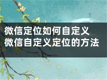 微信定位如何自定义 微信自定义定位的方法