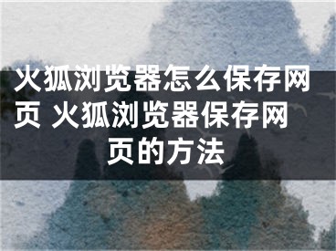 火狐浏览器怎么保存网页 火狐浏览器保存网页的方法