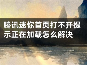 腾讯迷你首页打不开提示正在加载怎么解决 