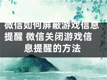 微信如何屏蔽游戏信息提醒 微信关闭游戏信息提醒的方法