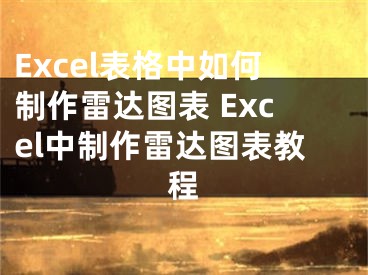 Excel表格中如何制作雷达图表 Excel中制作雷达图表教程