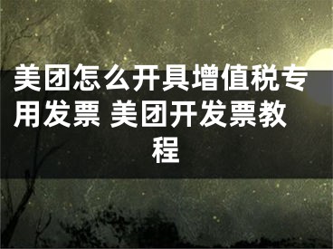 美团怎么开具增值税专用发票 美团开发票教程