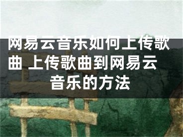 网易云音乐如何上传歌曲 上传歌曲到网易云音乐的方法