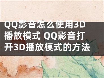 QQ影音怎么使用3D播放模式 QQ影音打开3D播放模式的方法